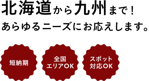 北海道から九州まで!あらゆるニーズにお応えします。