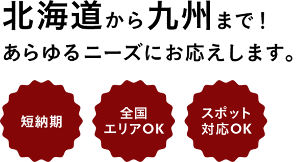 北海道から九州まで!あらゆるニーズにお応えします。